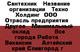 Сантехник › Название организации ­ Техно-Холдинг, ООО › Отрасль предприятия ­ Другое › Минимальный оклад ­ 40 000 - Все города Работа » Вакансии   . Алтайский край,Славгород г.